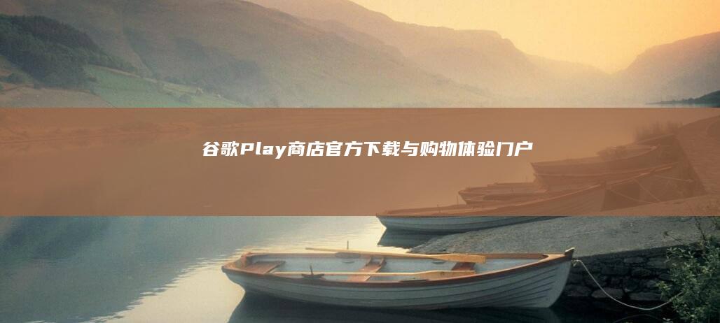 谷歌Play商店：官方下载与购物体验门户